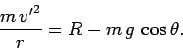 \begin{displaymath}
\frac{m {v'}^2}{r} = R - m g \cos\theta.
\end{displaymath}