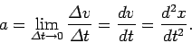\begin{displaymath}
a = \lim_{{\mit\Delta}t\rightarrow 0}\frac{{\mit\Delta}v}{{\mit\Delta} t}=
\frac{dv}{dt}=\frac{d^2 x}{dt^2}.
\end{displaymath}