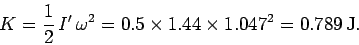 \begin{displaymath}
K = \frac{1}{2} I' \omega^2 = 0.5\times 1.44\times 1.047^2 = 0.789 {\rm J}.
\end{displaymath}
