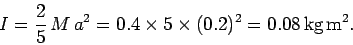 \begin{displaymath}
I = \frac{2}{5} M a^2 = 0.4\times 5\times(0.2)^2 = 0.08 {\rm kg m^2}.
\end{displaymath}