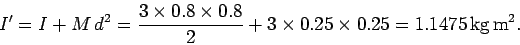 \begin{displaymath}
I' = I + M d^2 = \frac{3\times 0.8\times 0.8}{2} + 3\times 0.25\times 0.25 = 1.1475 {\rm kg m^2}.
\end{displaymath}