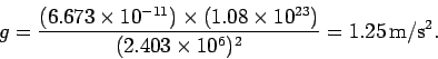 \begin{displaymath}
g = \frac{(6.673\times 10^{-11})\times(1.08\times 10^{23})}{(2.403\times 10^6)^2} = 1.25 {\rm m/s^2}.
\end{displaymath}