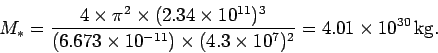 \begin{displaymath}
M_\ast = \frac{4\times\pi^2\times (2.34\times 10^{11})^3}{(6...
...11})\times
(4.3\times 10^7)^2} = 4.01\times 10^{30} {\rm kg}.
\end{displaymath}
