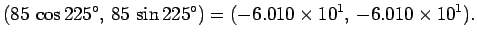 $\displaystyle (85 \cos 225^\circ, 85 \sin 225^\circ) =(-6.010\times 10^1, -6.010\times 10^1).$