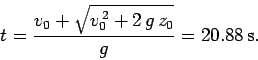 \begin{displaymath}
t = \frac{v_0 +\sqrt{v_0^{ 2}+2 g z_0}}{g} = 20.88 {\rm s}.
\end{displaymath}