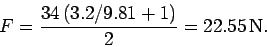 \begin{displaymath}
F = \frac{34 (3.2/9.81+1)}{2} = 22.55 {\rm N}.
\end{displaymath}