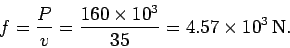 \begin{displaymath}
f = \frac{P}{v} = \frac{160\times 10^3}{35} = 4.57\times 10^3 {\rm N}.
\end{displaymath}
