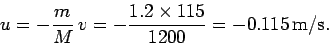 \begin{displaymath}
u = - \frac{m}{M} v = -\frac{1.2\times 115}{1200} = -0.115 {\rm m/s}.
\end{displaymath}