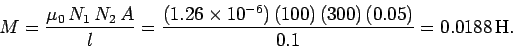 \begin{displaymath}
M = \frac{\mu_0\,N_1\,N_2\,A}{l} = \frac{(1.26\times 10^{-6})\,(100)\,(300)\,(0.05)}{0.1}
= 0.0188\,{\rm H}.
\end{displaymath}