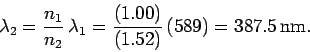 \begin{displaymath}
\lambda_2 = \frac{n_1}{n_2}\,\lambda_1 = \frac{(1.00)}{(1.52)}\,(589)
= 387.5\,{\rm nm}.
\end{displaymath}