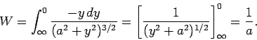 \begin{displaymath}
W = \int_{\infty}^0 \frac{-y\,dy}{(a^2 + y^2)^{3/2}} = \left[\frac{1}{(y^2+a^2)^{1/2}}
\right]^0_\infty = \frac{1}{a}.
\end{displaymath}