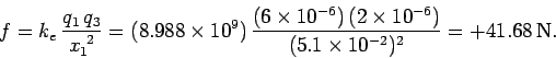 \begin{displaymath}
f = k_e\, \frac{q_1 \,q_3}{x_1^{~2}} = (8.988\times 10^9)\,\...
...,(2\times
10^{-6})}{(5.1\times 10^{-2})^2} =
+41.68\,{\rm N}.
\end{displaymath}