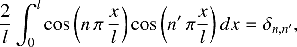 $\displaystyle \frac{2}{l}\int_0^l\cos\left(n\,\pi\,\frac{x}{l}\right)\cos\left(n'\,\pi\frac{x}{l}\right)dx=\delta_{n,n'},
$