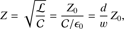 $\displaystyle Z = \sqrt{\frac{{\cal L}}{{\cal C}}} = \frac{Z_0}{{\cal C}/\epsilon_0}=\frac{d}{w}\,Z_0,$