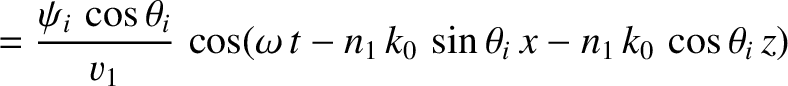 $\displaystyle = \frac{\psi_i\,\cos\theta_i}{v_1}\,\cos(\omega\,t-n_1\,k_0\,\sin\theta_i\,x-n_1\,k_0\,\cos\theta_i\,z)$