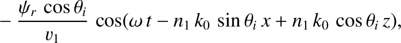 $\displaystyle ~~~~-\frac{\psi_r\,\cos\theta_i}{v_1}\,\cos(\omega\,t-n_1\,k_0\,\sin\theta_i\,x+n_1\,k_0\,\cos\theta_i\,z),$