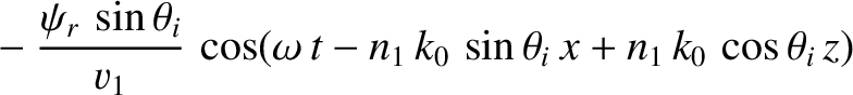 $\displaystyle ~~~~-\frac{\psi_r\,\sin\theta_i}{v_1}\,\cos(\omega\,t-n_1\,k_0\,\sin\theta_i\,x+n_1\,k_0\,\cos\theta_i\,z)$