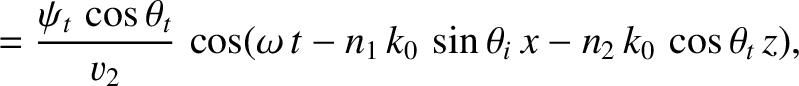 $\displaystyle =\frac{\psi_t\,\cos\theta_t}{v_2}\,\cos(\omega\,t-n_1\,k_0\,\sin\theta_i\,x-n_2\,k_0\,\cos\theta_t\,z),$