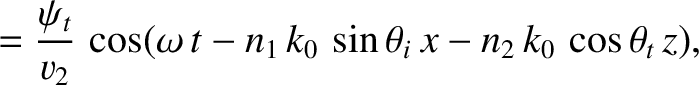 $\displaystyle = \frac{\psi_t}{v_2}\,\cos(\omega\,t-n_1\,k_0\,\sin\theta_i\,x-n_2\,k_0\,\cos\theta_t\,z),$