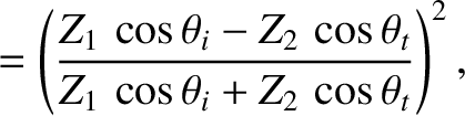 $\displaystyle = \left(\frac{Z_1\,\cos\theta_i-Z_2\,\cos\theta_t}{Z_1\,\cos\theta_i+Z_2\,\cos\theta_t}\right)^2,$