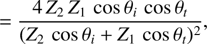 $\displaystyle = \frac{4\,Z_2\,Z_1\,\cos\theta_i\,\cos\theta_t}{(Z_2\,\cos\theta_i+Z_1\,\cos\theta_t)^2},$