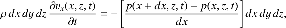 $\displaystyle \rho\,dx\,dy\,dz\,\frac{\partial v_x(x,z,t)}{\partial t} = -\left[\frac{p(x+dx,z,t)-p(x,z,t)}{dx}\right]dx\,dy\,dz,$