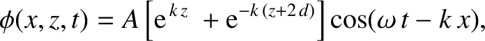 $\displaystyle \phi(x,z,t) = A\left[{\rm e}^{\,k\,z}\ + {\rm e}^{-k\,(z+2\,d)}\right]\cos(\omega\,t-k\,x),$