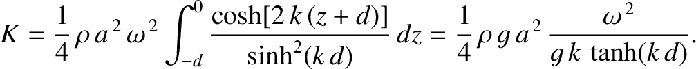 $\displaystyle K = \frac{1}{4}\,\rho\,a^{\,2}\,\omega^{\,2}\int_{-d}^0 \frac{\co...
...,d)}\,dz=\frac{1}{4}\,\rho\,g\,a^{\,2}\,\frac{\omega^{\,2}}{g\,k\,\tanh(k\,d)}.$