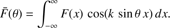 $\displaystyle \bar{F}(\theta) = \int_{-\infty}^{\infty} F(x)\,\cos(k\,\sin\theta\,x)\,dx.$