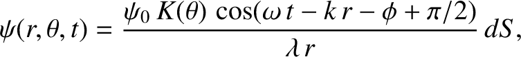 $\displaystyle \psi(r,\theta,t) = \frac{\psi_0\,K(\theta)\,\cos(\omega\,t-k\,r-\phi+\pi/2)}{\lambda\,r}\,dS,$