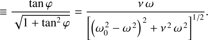 $\displaystyle \equiv \frac{\tan\varphi}{\sqrt{1+\tan^2\varphi}} = \frac{\nu\,\o...
...\omega_0^{\,2}-\omega^{\,2}\right)^{\,2}+\nu^{\,2}\,\omega^{\,2}\right]^{1/2}}.$