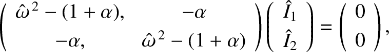 \begin{displaymath}\left(
\begin{array}{cc}
\hat{\omega}^{\,2}-(1+\alpha), & -\a...
...ht) = \left(
\begin{array}{c}
0\\ [0.5ex] 0
\end{array}\right),\end{displaymath}