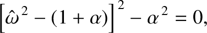 $\displaystyle \left[\hat{\omega}^{\,2}-(1+\alpha)\right]^{\,2}-\alpha^{\,2} = 0,$