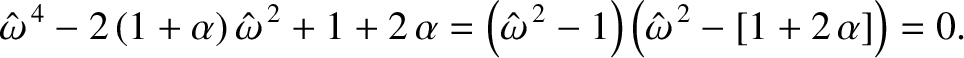 $\displaystyle \hat{\omega}^{\,4} - 2\,(1+\alpha)\,\hat{\omega}^{\,2}+1+2\,\alph...
...eft(\hat{\omega}^{\,2}-1\right)\left(\hat{\omega}^{\,2}-[1+2\,\alpha]\right)=0.$