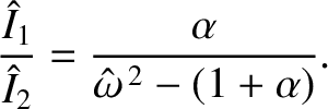 $\displaystyle \frac{\hat{I}_1}{\hat{I}_2}= \frac{\alpha}{\hat{\omega}^{\,2}-(1+\alpha)}.$
