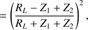 $\displaystyle =\left(\frac{R_L-Z_1+Z_2}{R_L+Z_1+Z_2}\right)^2,$
