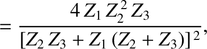 $\displaystyle = \frac{4\,Z_1\,Z_2^{\,2}\,Z_3}{[Z_2\,Z_3+Z_1\,(Z_2+Z_3)]^{\,2}},$
