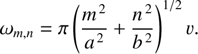 $\displaystyle \omega_{m,n} = \pi\left(\frac{m^{\,2}}{a^{\,2}}+ \frac{n^{\,2}}{b^{\,2}}\right)^{1/2}v.$