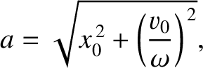 $\displaystyle a = \sqrt{x_0^{\,2} + \left(\frac{v_0}{\omega}\right)^{\,2}},$