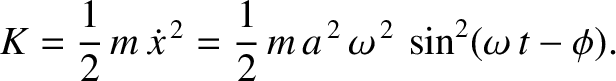 $\displaystyle K = \frac{1}{2}\,m\,\dot{x}^{\,2} = \frac{1}{2}\,m\,a^{\,2}\,\omega^{\,2}\,\sin^2(\omega\,t-\phi).$