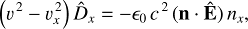$\displaystyle \left(v^{\,2}-v_x^{\,2}\right)\hat{D}_x = -\epsilon_0\,c^{\,2}\,({\bf n}\cdot\hat{\bf E})\,n_x,$