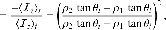 $\displaystyle = \frac{-\langle{\cal I}_z\rangle_r}{\langle{\cal I}_z\rangle_i} ...
...ta_t-\rho_1\,\tan\theta_i}{\rho_2\,\tan\theta_t+\rho_1\,\tan\theta_i}\right)^2,$