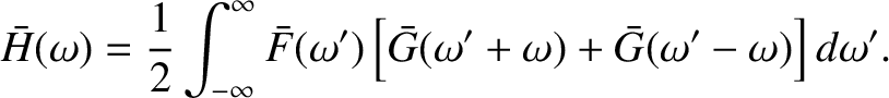 $\displaystyle \bar{H}(\omega) = \frac{1}{2}\int_{-\infty}^\infty \bar{F}(\omega')\left[\bar{G}(\omega'+\omega) + \bar{G}(\omega'-\omega)\right] d\omega'.
$