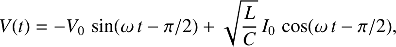 $\displaystyle V(t)= - V_0\,\sin(\omega\,t-\pi/2) + \sqrt{\frac{L}{C}}\,I_0\,\cos(\omega\,t-\pi/2),$