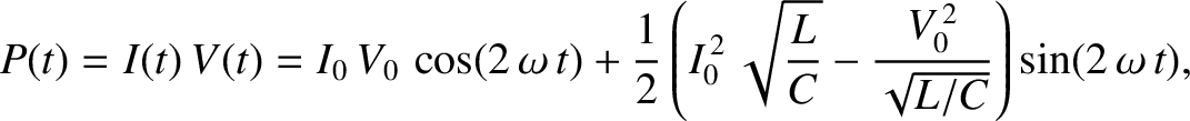 $\displaystyle P(t)=I(t)\,V(t) = I_0\,V_0\,\cos(2\,\omega\,t) + \frac{1}{2}\left...
...,2}\,\sqrt{\frac{L}{C}}- \frac{V_0^{\,2}}{\sqrt{L/C}}\right)\sin(2\,\omega\,t),$