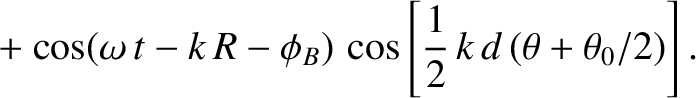 $\displaystyle ~~~~+ \cos(\omega\,t-k\,R-\phi_B)\,\cos\left[\frac{1}{2}\,k\,d\,(\theta+\theta_0/2)\right].$