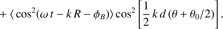 $\displaystyle ~~~~+\langle\,\cos^2 (\omega\,t-k\,R-\phi_B)\rangle\cos^2\left[\frac{1}{2}\,k\,d\,(\theta+\theta_0/2)\right].$