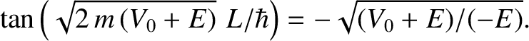 $\displaystyle \tan\left(\sqrt{2\,m\,(V_0+E)}\,\,L/\hbar\right) = - \sqrt{(V_0+E)/(-E)}.
$