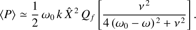 $\displaystyle \langle P\rangle \simeq \frac{1}{2}\,\omega_0\,k\,\hat{X}^{\,2}\,Q_f\left[\frac{\nu^{\,2}}{4\,(\omega_0-\omega)^{\,2}+\nu^{\,2}}\right].$