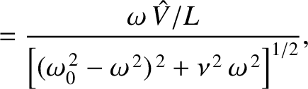 $\displaystyle =\frac{\omega\,\skew{3}\hat{V}/L}{\left[(\omega_0^{\,2}-\omega^{\,2})^{\,2}+\nu^{\,2}\,\omega^{\,2}\right]^{1/2}},$